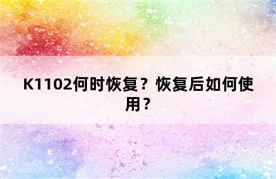 K1102何时恢复？恢复后如何使用？