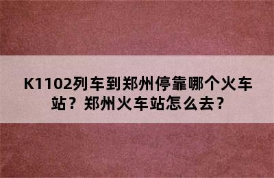 K1102列车到郑州停靠哪个火车站？郑州火车站怎么去？