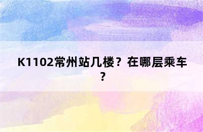 K1102常州站几楼？在哪层乘车？