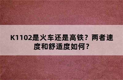 K1102是火车还是高铁？两者速度和舒适度如何？