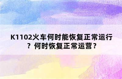K1102火车何时能恢复正常运行？何时恢复正常运营？