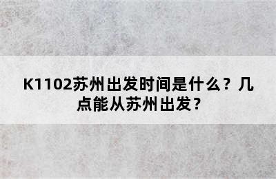 K1102苏州出发时间是什么？几点能从苏州出发？