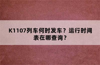 K1107列车何时发车？运行时间表在哪查询？