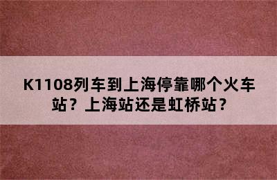 K1108列车到上海停靠哪个火车站？上海站还是虹桥站？