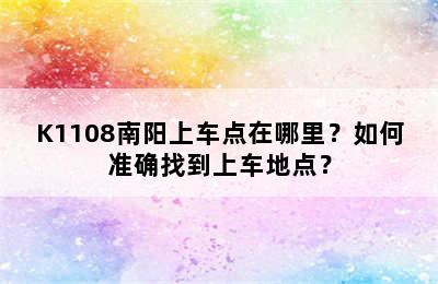 K1108南阳上车点在哪里？如何准确找到上车地点？