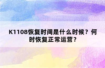 K1108恢复时间是什么时候？何时恢复正常运营？