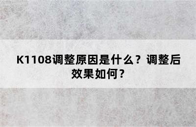 K1108调整原因是什么？调整后效果如何？