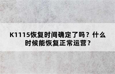 K1115恢复时间确定了吗？什么时候能恢复正常运营？