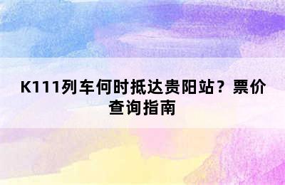 K111列车何时抵达贵阳站？票价查询指南