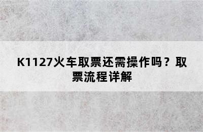 K1127火车取票还需操作吗？取票流程详解