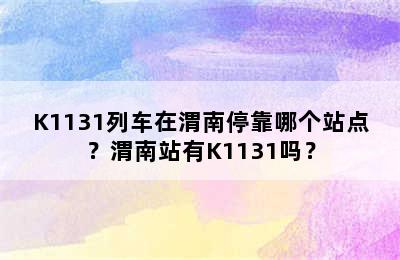 K1131列车在渭南停靠哪个站点？渭南站有K1131吗？