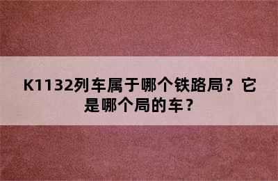 K1132列车属于哪个铁路局？它是哪个局的车？