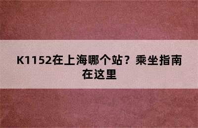 K1152在上海哪个站？乘坐指南在这里