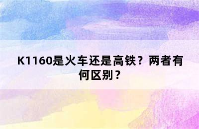 K1160是火车还是高铁？两者有何区别？