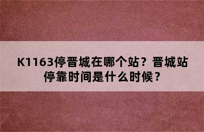 K1163停晋城在哪个站？晋城站停靠时间是什么时候？