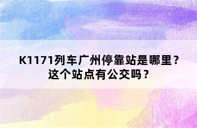 K1171列车广州停靠站是哪里？这个站点有公交吗？