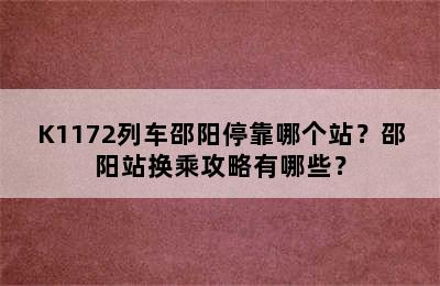 K1172列车邵阳停靠哪个站？邵阳站换乘攻略有哪些？
