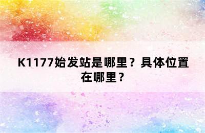 K1177始发站是哪里？具体位置在哪里？