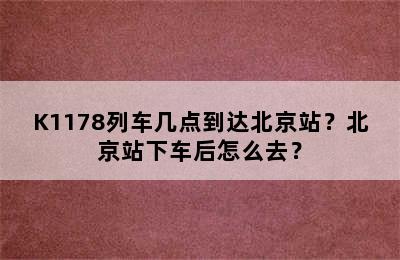 K1178列车几点到达北京站？北京站下车后怎么去？