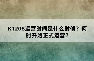 K1208运营时间是什么时候？何时开始正式运营？
