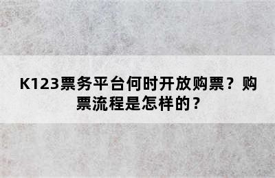 K123票务平台何时开放购票？购票流程是怎样的？