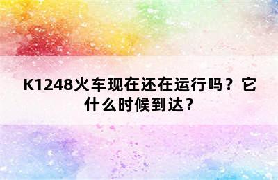 K1248火车现在还在运行吗？它什么时候到达？
