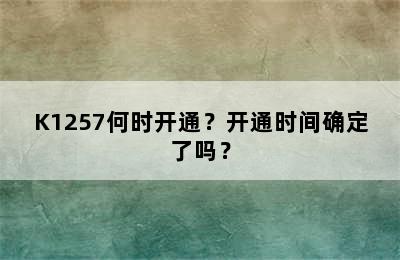 K1257何时开通？开通时间确定了吗？