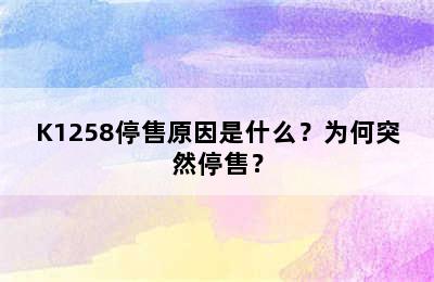 K1258停售原因是什么？为何突然停售？