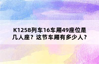 K1258列车16车厢49座位是几人座？这节车厢有多少人？