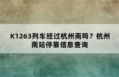 K1263列车经过杭州南吗？杭州南站停靠信息查询