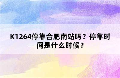 K1264停靠合肥南站吗？停靠时间是什么时候？