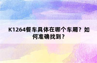 K1264餐车具体在哪个车厢？如何准确找到？