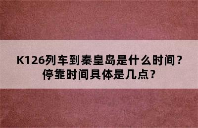 K126列车到秦皇岛是什么时间？停靠时间具体是几点？