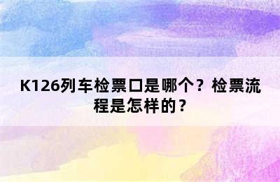 K126列车检票口是哪个？检票流程是怎样的？