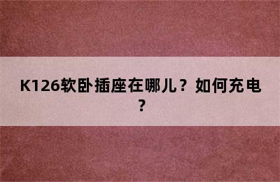 K126软卧插座在哪儿？如何充电？