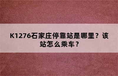 K1276石家庄停靠站是哪里？该站怎么乘车？