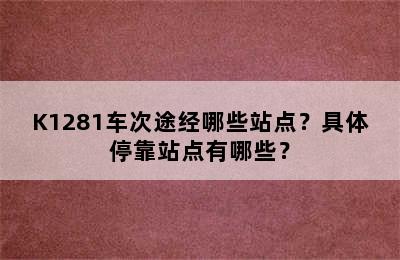 K1281车次途经哪些站点？具体停靠站点有哪些？