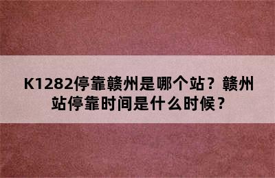 K1282停靠赣州是哪个站？赣州站停靠时间是什么时候？