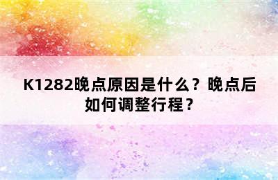 K1282晚点原因是什么？晚点后如何调整行程？