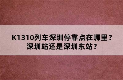 K1310列车深圳停靠点在哪里？深圳站还是深圳东站？