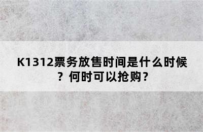 K1312票务放售时间是什么时候？何时可以抢购？