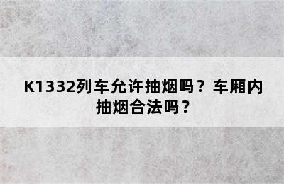 K1332列车允许抽烟吗？车厢内抽烟合法吗？