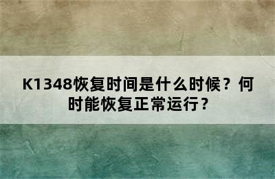 K1348恢复时间是什么时候？何时能恢复正常运行？