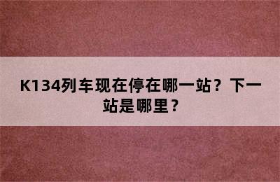 K134列车现在停在哪一站？下一站是哪里？