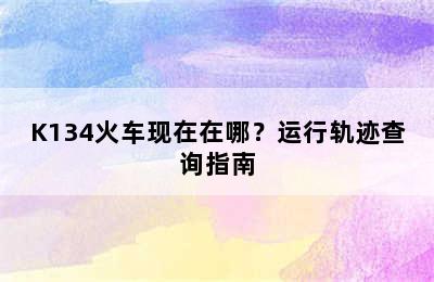 K134火车现在在哪？运行轨迹查询指南