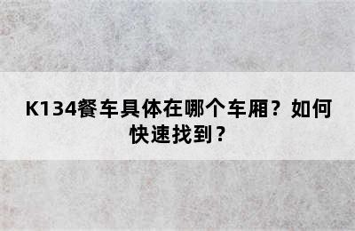 K134餐车具体在哪个车厢？如何快速找到？