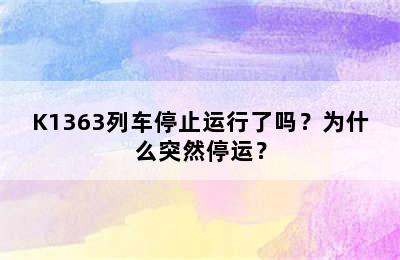 K1363列车停止运行了吗？为什么突然停运？
