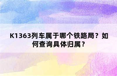 K1363列车属于哪个铁路局？如何查询具体归属？