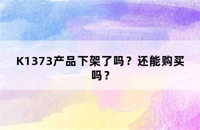 K1373产品下架了吗？还能购买吗？