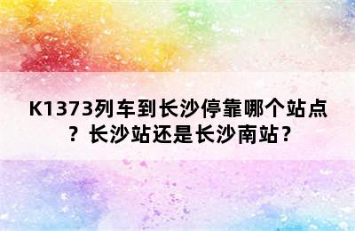 K1373列车到长沙停靠哪个站点？长沙站还是长沙南站？